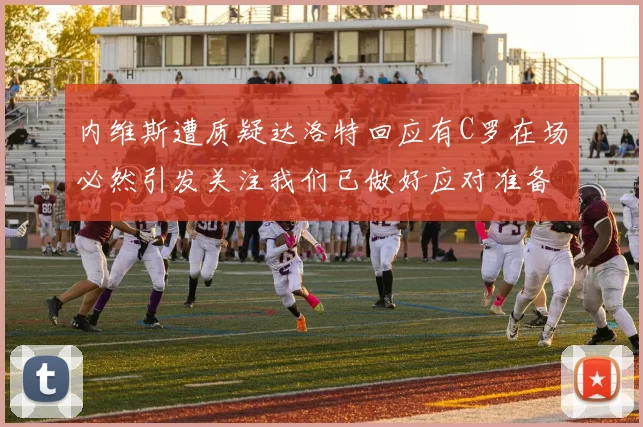内维斯遭质疑达洛特回应有C罗在场必然引发关注我们已做好应对准备