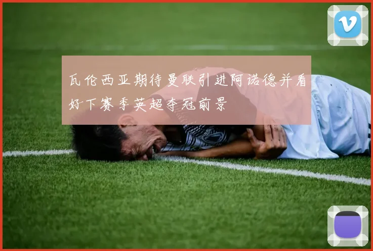 瓦伦西亚期待曼联引进阿诺德并看好下赛季英超夺冠前景