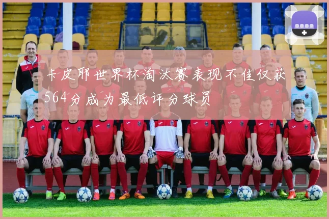 卡皮耶世界杯淘汰赛表现不佳仅获564分成为最低评分球员