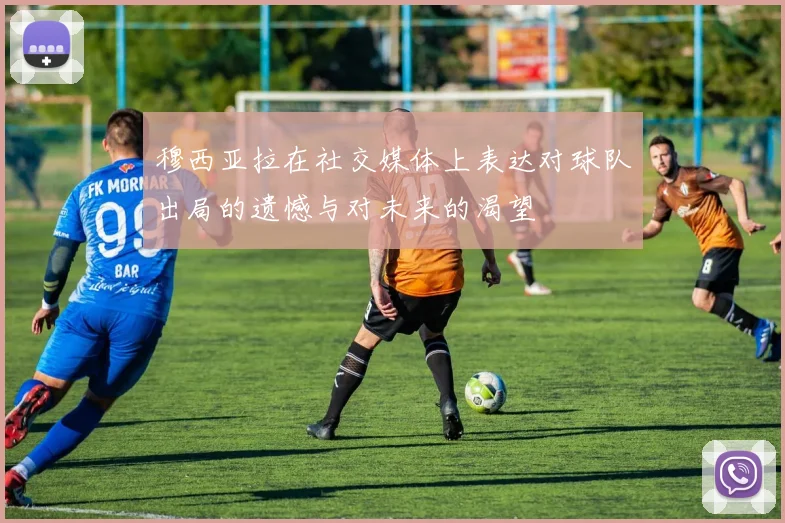 穆西亚拉在社交媒体上表达对球队出局的遗憾与对未来的渴望