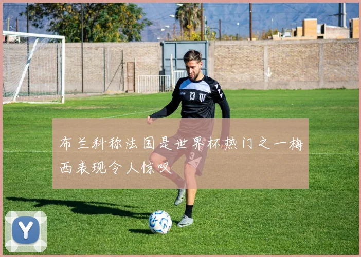 布兰科称法国是世界杯热门之一梅西表现令人惊叹