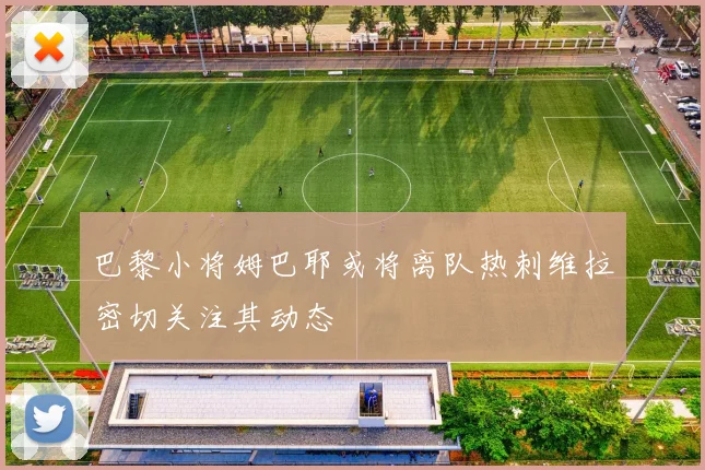 巴黎小将姆巴耶或将离队热刺维拉密切关注其动态
