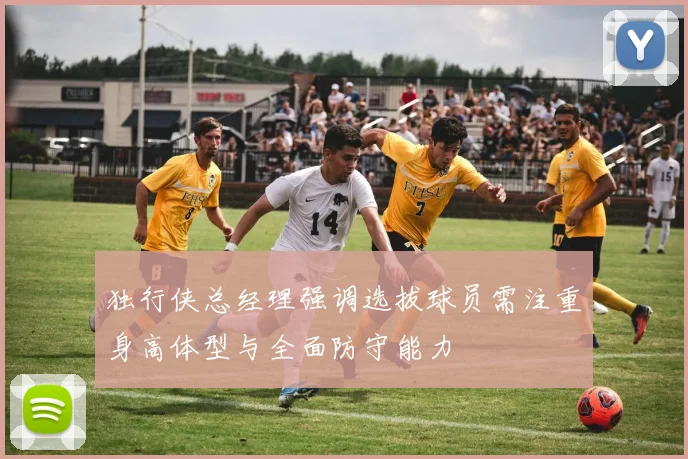 独行侠总经理强调选拔球员需注重身高体型与全面防守能力