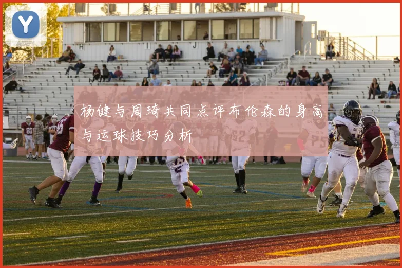杨健与周琦共同点评布伦森的身高与运球技巧分析