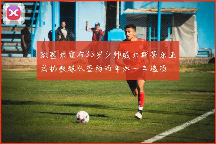 欧塞尔宣布33岁少帅威尔斯蒂尔正式执教球队签约两年加一年选项