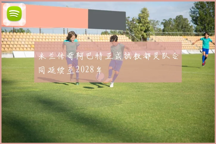 米兰传奇阿巴特正式执教都灵队合同延续至2028年