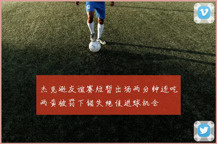 杰克逊友谊赛短暂出场两分钟连吃两黄被罚下错失绝佳进球机会