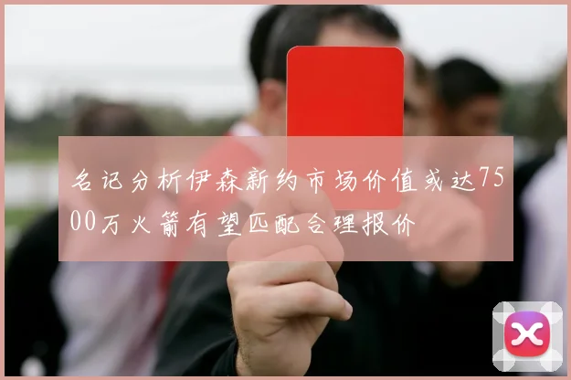 名记分析伊森新约市场价值或达7500万火箭有望匹配合理报价