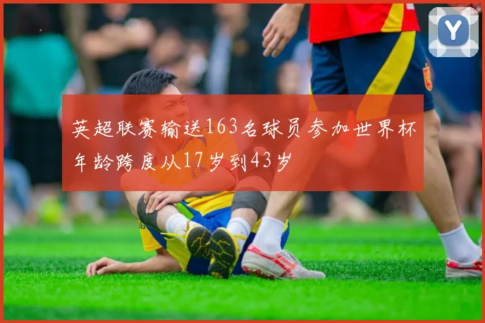 英超联赛输送163名球员参加世界杯年龄跨度从17岁到43岁